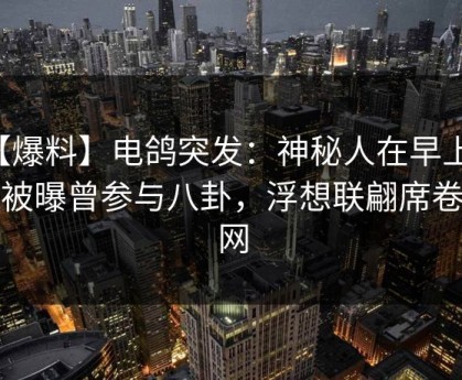 【爆料】电鸽突发：神秘人在早上七点被曝曾参与八卦，浮想联翩席卷全网