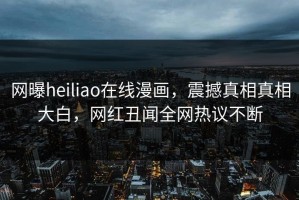 网曝heiliao在线漫画，震撼真相真相大白，网红丑闻全网热议不断