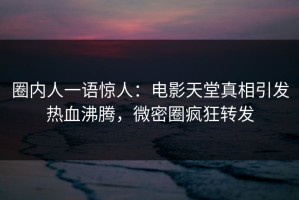 圈内人一语惊人：电影天堂真相引发热血沸腾，微密圈疯狂转发
