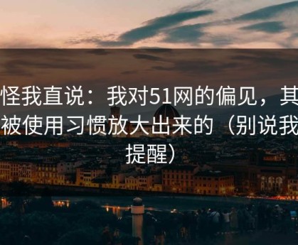 别怪我直说：我对51网的偏见，其实是被使用习惯放大出来的（别说我没提醒）