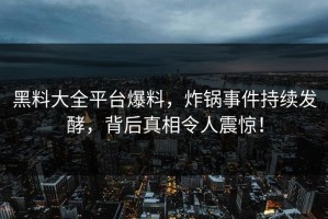 黑料大全平台爆料，炸锅事件持续发酵，背后真相令人震惊！