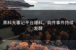 黑料大事记平台爆料，疯传事件持续发酵