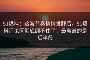 51爆料：这波节奏悄悄发酵后，51爆料评论区彻底绷不住了，最离谱的是后半段