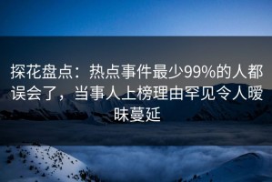 探花盘点：热点事件最少99%的人都误会了，当事人上榜理由罕见令人暧昧蔓延