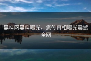 黑料网黑料曝光，疯传真相曝光震撼全网