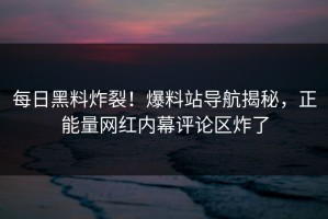 每日黑料炸裂！爆料站导航揭秘，正能量网红内幕评论区炸了