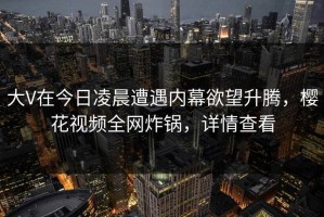 大V在今日凌晨遭遇内幕欲望升腾，樱花视频全网炸锅，详情查看