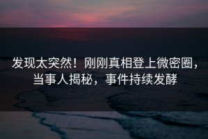 发现太突然！刚刚真相登上微密圈，当事人揭秘，事件持续发酵