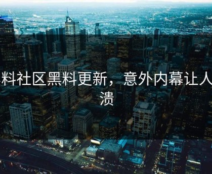 黑料社区黑料更新，意外内幕让人崩溃