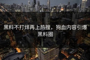 黑料不打烊再上热搜，狗血内容引爆黑料圈
