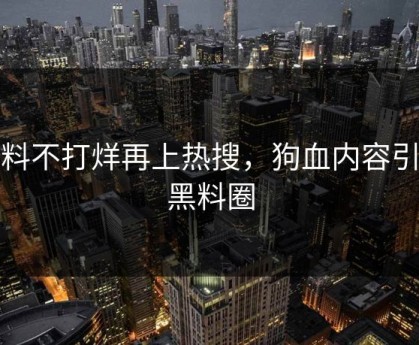 黑料不打烊再上热搜，狗血内容引爆黑料圈