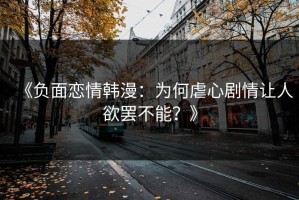 《负面恋情韩漫：为何虐心剧情让人欲罢不能？》