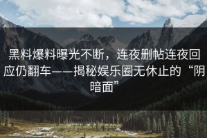 黑料爆料曝光不断，连夜删帖连夜回应仍翻车——揭秘娱乐圈无休止的“阴暗面”