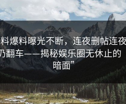 黑料爆料曝光不断，连夜删帖连夜回应仍翻车——揭秘娱乐圈无休止的“阴暗面”