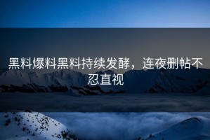 黑料爆料黑料持续发酵，连夜删帖不忍直视