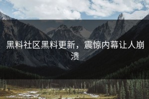 黑料社区黑料更新，震惊内幕让人崩溃