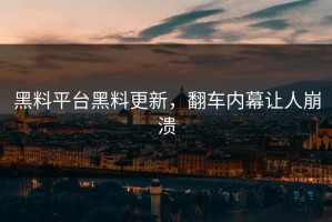 黑料平台黑料更新，翻车内幕让人崩溃