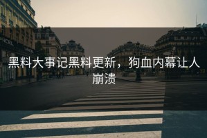 黑料大事记黑料更新，狗血内幕让人崩溃