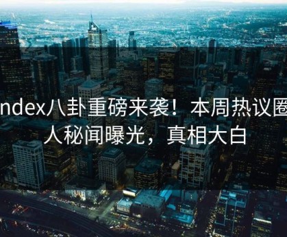 Yandex八卦重磅来袭！本周热议圈内人秘闻曝光，真相大白