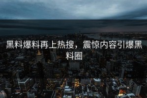 黑料爆料再上热搜，震惊内容引爆黑料圈