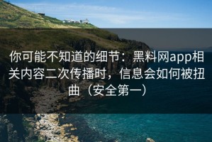 你可能不知道的细节：黑料网app相关内容二次传播时，信息会如何被扭曲（安全第一）
