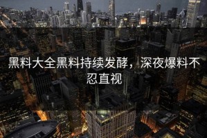 黑料大全黑料持续发酵，深夜爆料不忍直视