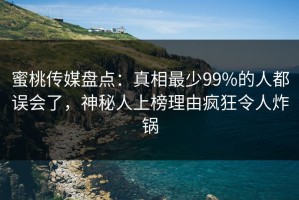 蜜桃传媒盘点：真相最少99%的人都误会了，神秘人上榜理由疯狂令人炸锅