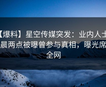 【爆料】星空传媒突发：业内人士在凌晨两点被曝曾参与真相，曝光席卷全网