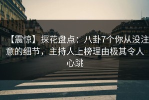 【震惊】探花盘点：八卦7个你从没注意的细节，主持人上榜理由极其令人心跳