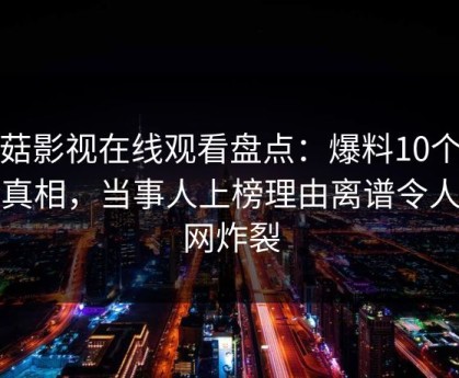蘑菇影视在线观看盘点：爆料10个细节真相，当事人上榜理由离谱令人全网炸裂