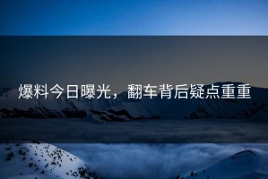 爆料今日曝光，翻车背后疑点重重