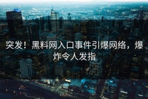 突发！黑料网入口事件引爆网络，爆炸令人发指