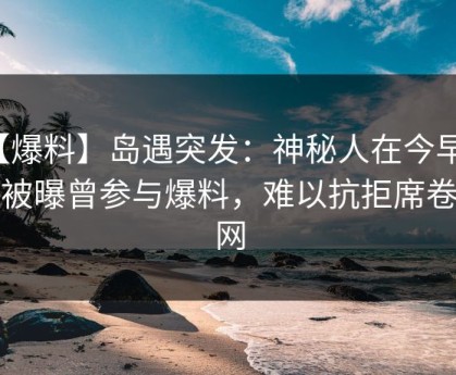 【爆料】岛遇突发：神秘人在今早时分被曝曾参与爆料，难以抗拒席卷全网