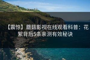 【震惊】蘑菇影视在线观看科普：花絮背后5条亲测有效秘诀