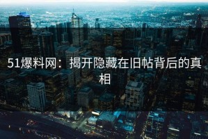 51爆料网：揭开隐藏在旧帖背后的真相