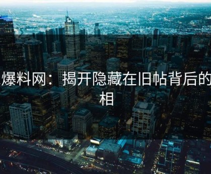 51爆料网：揭开隐藏在旧帖背后的真相