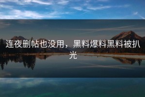 连夜删帖也没用，黑料爆料黑料被扒光