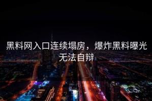 黑料网入口连续塌房，爆炸黑料曝光无法自辩