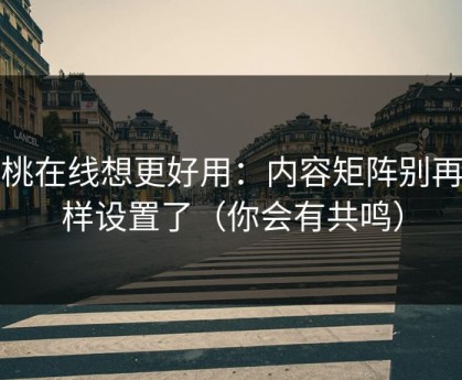 蜜桃在线想更好用：内容矩阵别再这样设置了（你会有共鸣）