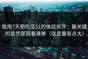 我用7天把吃瓜51的体验拆开：最关键的居然是观看清单（信息量有点大）