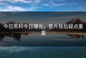 今日黑料今日曝光，意外背后疑点重重
