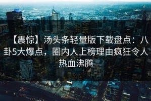 【震惊】汤头条轻量版下载盘点：八卦5大爆点，圈内人上榜理由疯狂令人热血沸腾