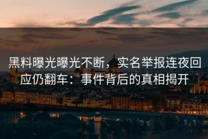 黑料曝光曝光不断，实名举报连夜回应仍翻车：事件背后的真相揭开