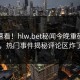 探秘速看！hlw.bet秘闻今晚重磅更新，热门事件揭秘评论区炸了