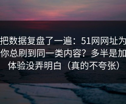 我把数据复盘了一遍：51网网址为什么你总刷到同一类内容？多半是加载体验没弄明白（真的不夸张）