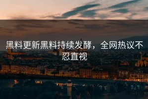 黑料更新黑料持续发酵，全网热议不忍直视