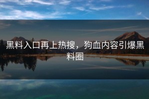 黑料入口再上热搜，狗血内容引爆黑料圈