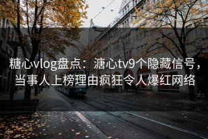 糖心vlog盘点：溏心tv9个隐藏信号，当事人上榜理由疯狂令人爆红网络