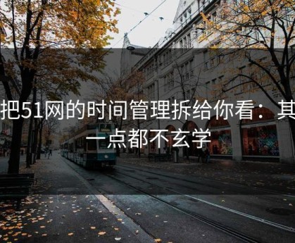 我把51网的时间管理拆给你看：其实一点都不玄学