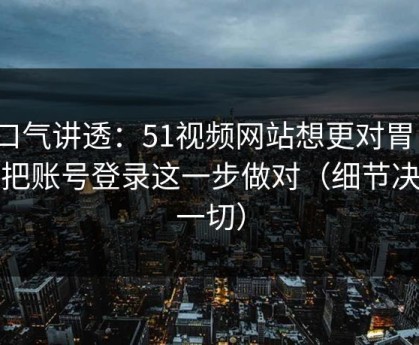 一口气讲透：51视频网站想更对胃口？先把账号登录这一步做对（细节决定一切）